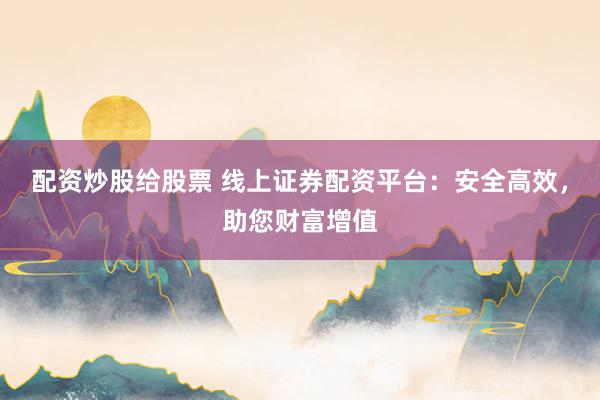 配资炒股给股票 线上证券配资平台：安全高效，助您财富增值