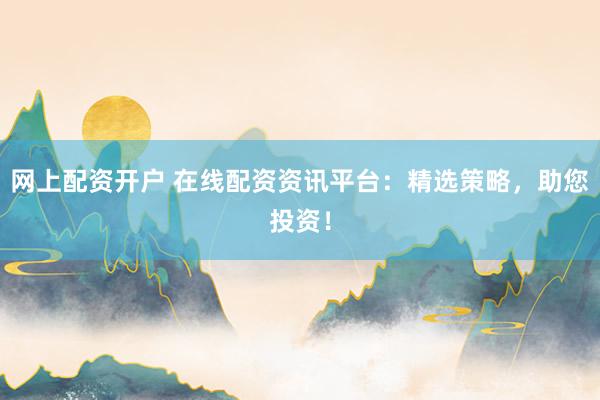 网上配资开户 在线配资资讯平台：精选策略，助您投资！