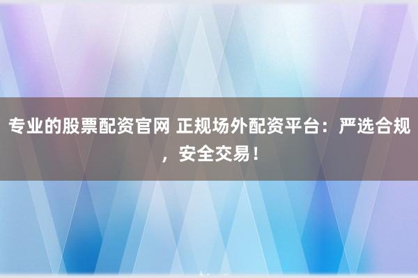 专业的股票配资官网 正规场外配资平台：严选合规，安全交易！