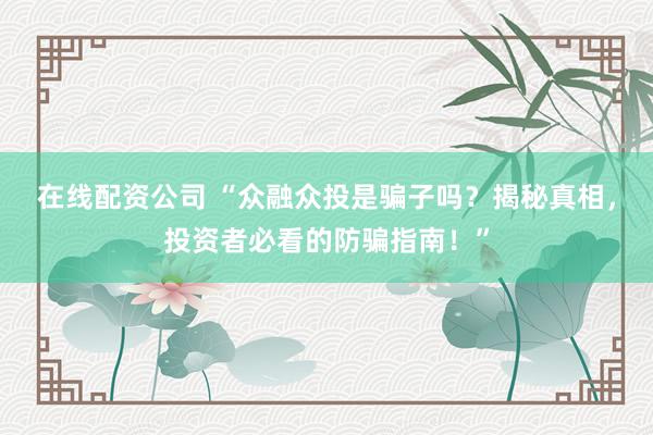在线配资公司 “众融众投是骗子吗？揭秘真相，投资者必看的防骗指南！”