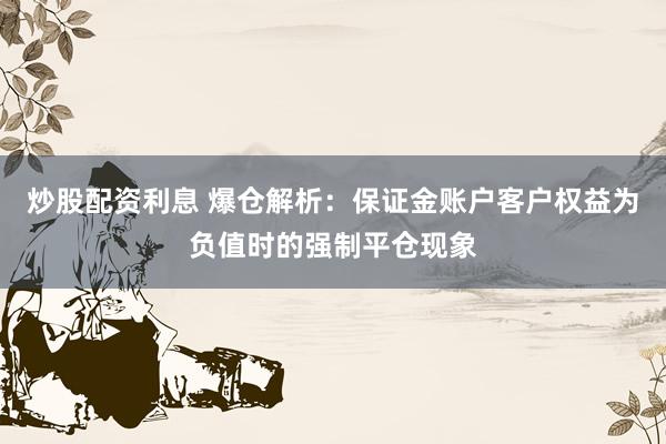 炒股配资利息 爆仓解析：保证金账户客户权益为负值时的强制平仓现象