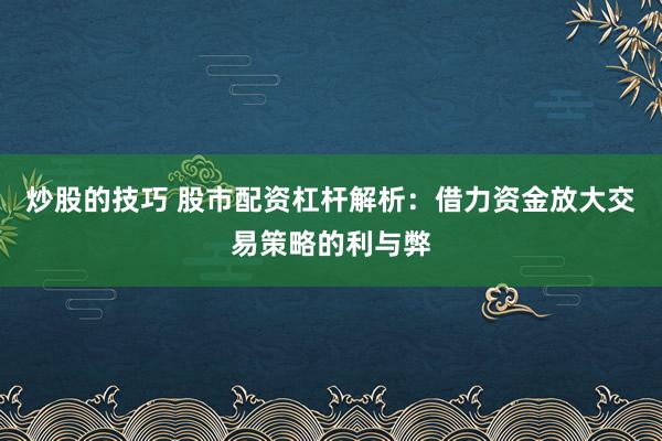 炒股的技巧 股市配资杠杆解析：借力资金放大交易策略的利与弊