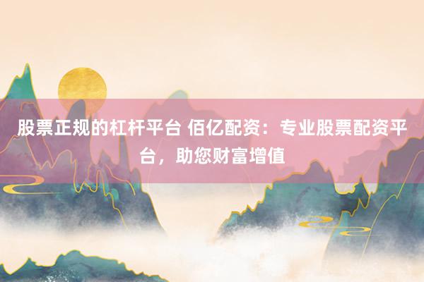 股票正规的杠杆平台 佰亿配资：专业股票配资平台，助您财富增值