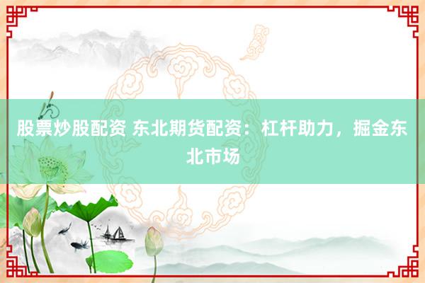 股票炒股配资 东北期货配资：杠杆助力，掘金东北市场