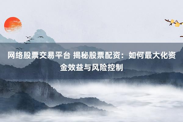 网络股票交易平台 揭秘股票配资：如何最大化资金效益与风险控制