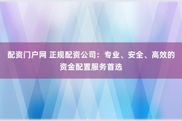 配资门户网 正规配资公司：专业、安全、高效的资金配置服务首选