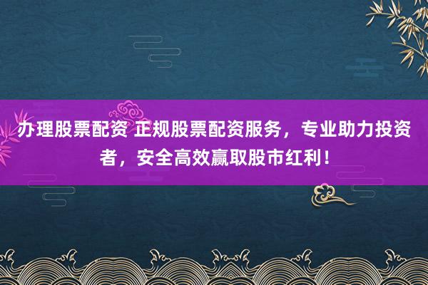 办理股票配资 正规股票配资服务，专业助力投资者，安全高效赢取股市红利！