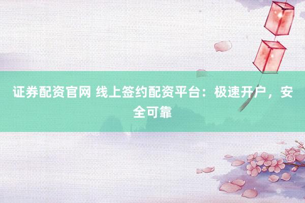 证券配资官网 线上签约配资平台：极速开户，安全可靠