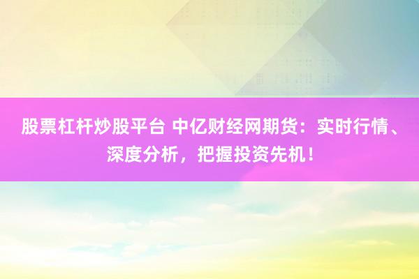 股票杠杆炒股平台 中亿财经网期货：实时行情、深度分析，把握投资先机！