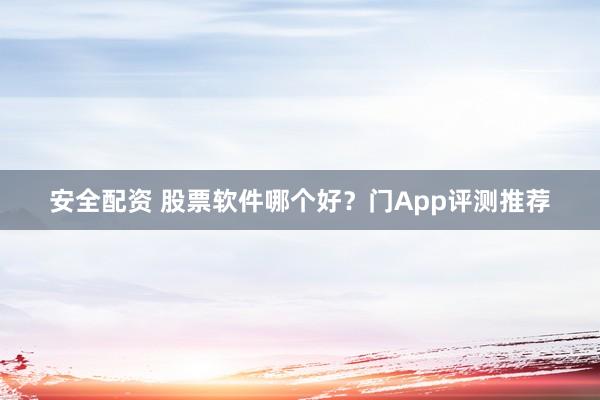 安全配资 股票软件哪个好？门App评测推荐