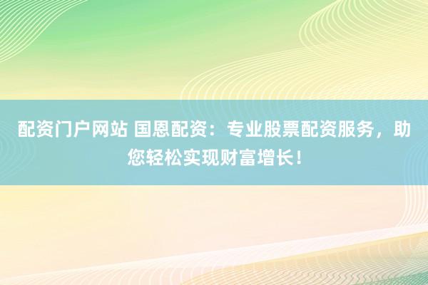 配资门户网站 国恩配资：专业股票配资服务，助您轻松实现财富增长！