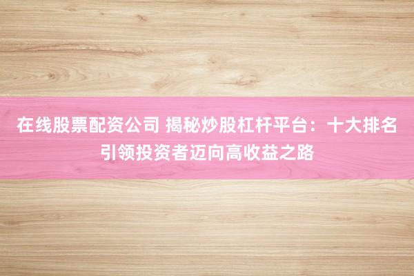 在线股票配资公司 揭秘炒股杠杆平台：十大排名引领投资者迈向高收益之路