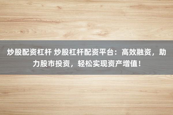 炒股配资杠杆 炒股杠杆配资平台：高效融资，助力股市投资，轻松实现资产增值！