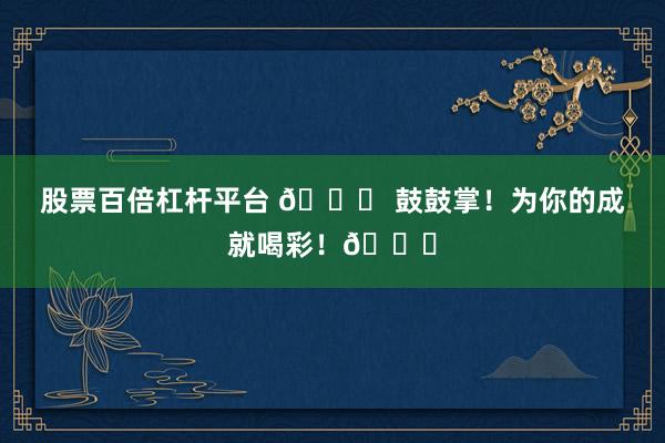 股票百倍杠杆平台 🎉 鼓鼓掌！为你的成就喝彩！👏