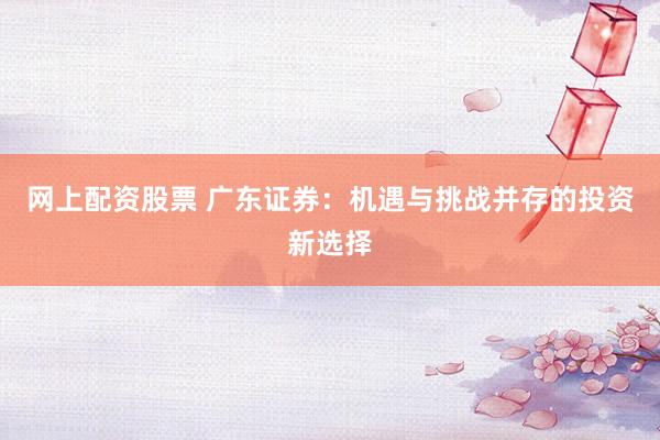 网上配资股票 广东证券：机遇与挑战并存的投资新选择