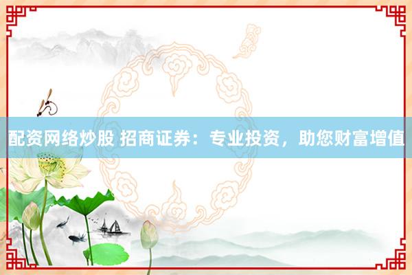 配资网络炒股 招商证券：专业投资，助您财富增值