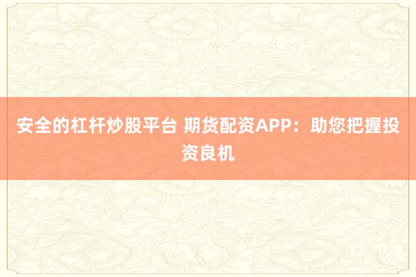 安全的杠杆炒股平台 期货配资APP：助您把握投资良机