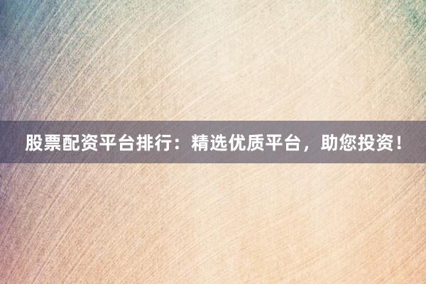 股票配资平台排行：精选优质平台，助您投资！