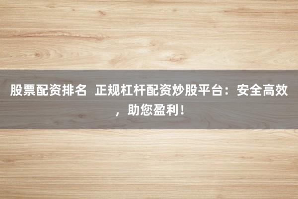 股票配资排名  正规杠杆配资炒股平台：安全高效，助您盈利！