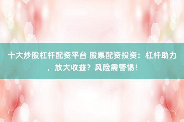 十大炒股杠杆配资平台 股票配资投资：杠杆助力，放大收益？风险需警惕！