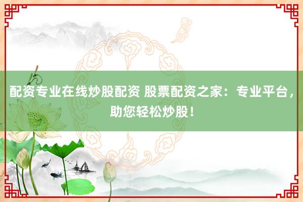 配资专业在线炒股配资 股票配资之家：专业平台，助您轻松炒股！