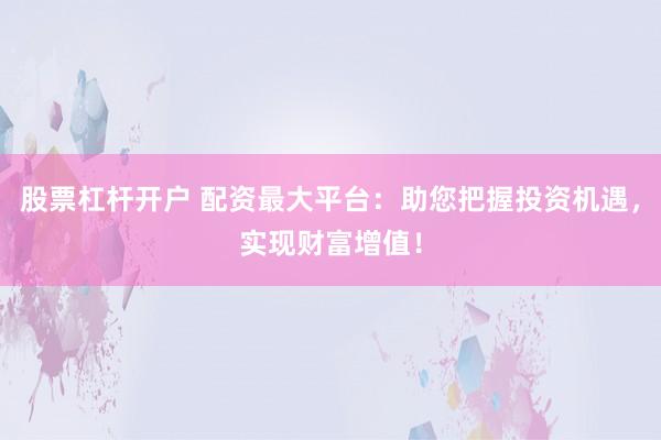 股票杠杆开户 配资最大平台：助您把握投资机遇，实现财富增值！