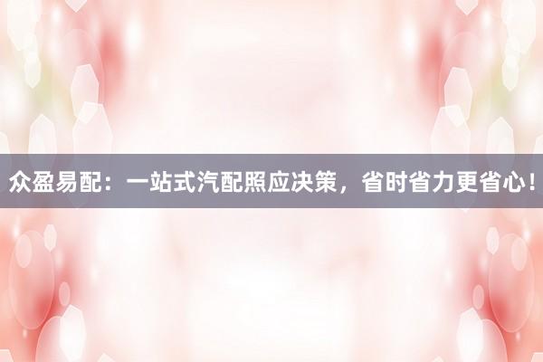 众盈易配：一站式汽配照应决策，省时省力更省心！