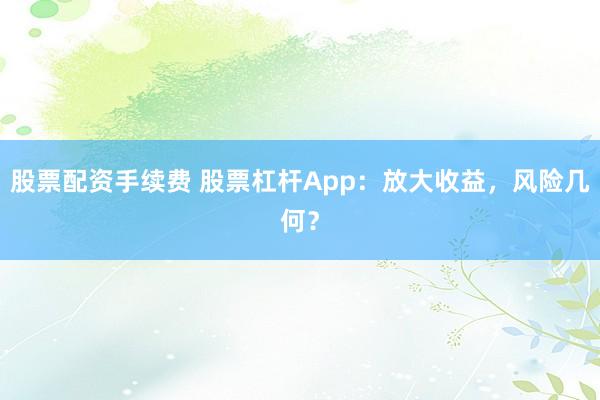 股票配资手续费 股票杠杆App：放大收益，风险几何？