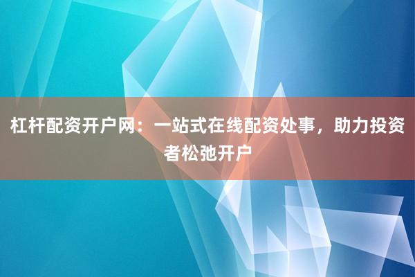 杠杆配资开户网：一站式在线配资处事，助力投资者松弛开户