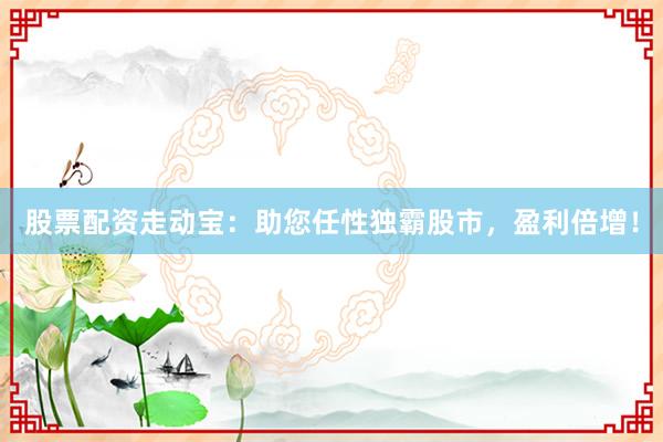 股票配资走动宝：助您任性独霸股市，盈利倍增！