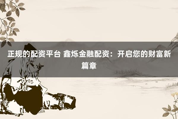 正规的配资平台 鑫烁金融配资：开启您的财富新篇章
