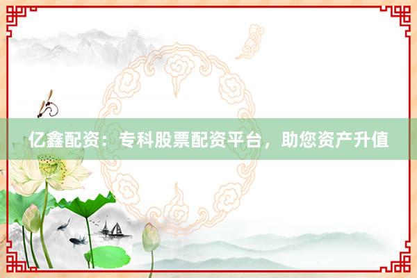 亿鑫配资：专科股票配资平台，助您资产升值