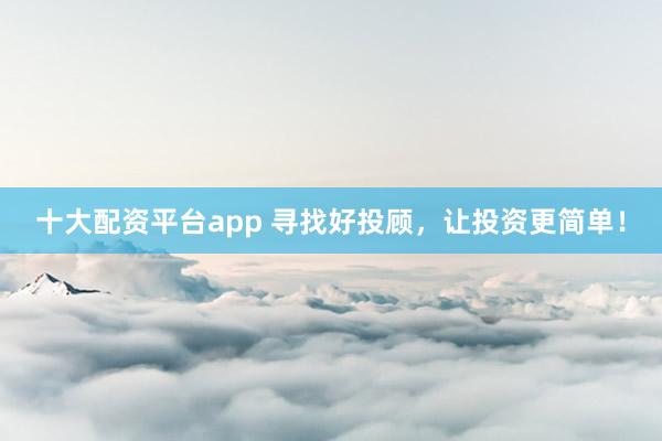 十大配资平台app 寻找好投顾，让投资更简单！
