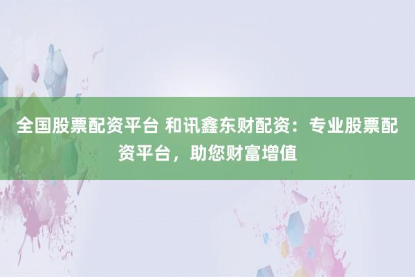 全国股票配资平台 和讯鑫东财配资：专业股票配资平台，助您财富增值