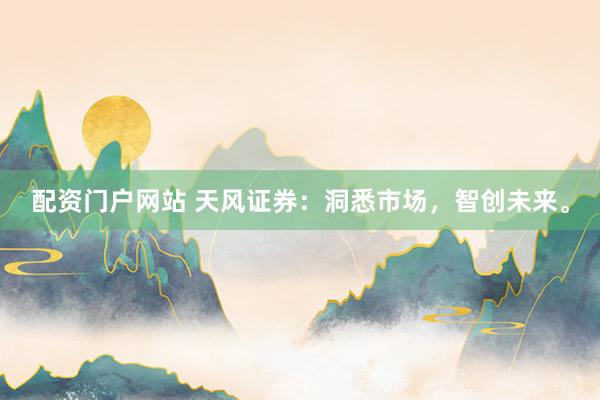 配资门户网站 天风证券：洞悉市场，智创未来。