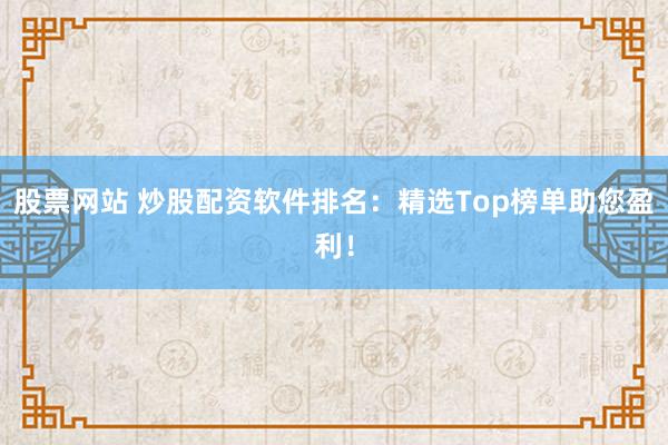 股票网站 炒股配资软件排名：精选Top榜单助您盈利！