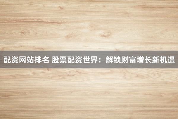 配资网站排名 股票配资世界：解锁财富增长新机遇