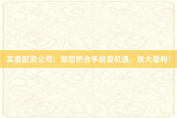 实盘配资公司：助您把合手投资机遇，放大盈利！
