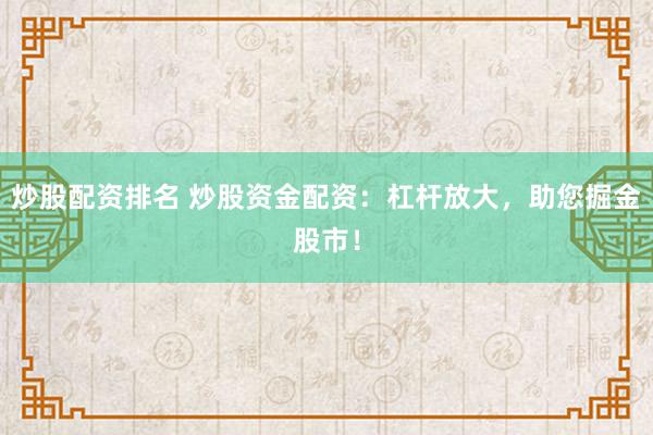 炒股配资排名 炒股资金配资：杠杆放大，助您掘金股市！