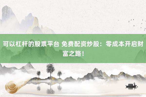 可以杠杆的股票平台 免费配资炒股：零成本开启财富之路！