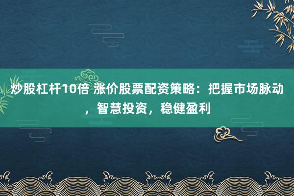 炒股杠杆10倍 涨价股票配资策略：把握市场脉动，智慧投资，稳健盈利