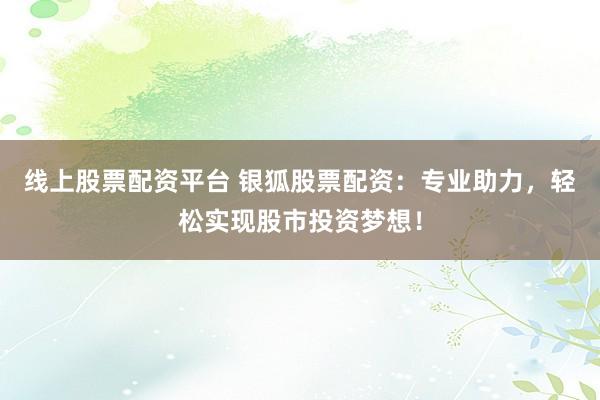线上股票配资平台 银狐股票配资：专业助力，轻松实现股市投资梦想！