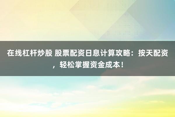 在线杠杆炒股 股票配资日息计算攻略：按天配资，轻松掌握资金成本！