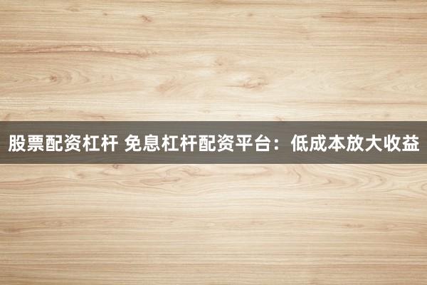 股票配资杠杆 免息杠杆配资平台：低成本放大收益