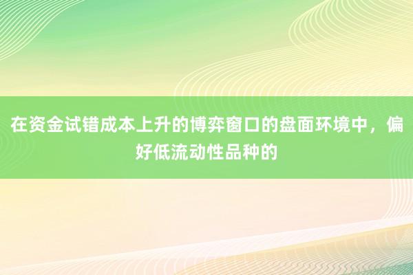 在资金试错成本上升的博弈窗口的盘面环境中，偏好低流动性品种的