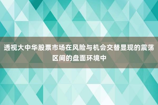 透视大中华股票市场在风险与机会交替显现的震荡区间的盘面环境中