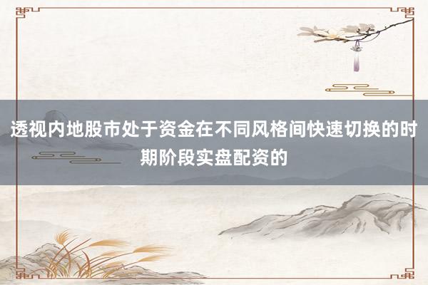透视内地股市处于资金在不同风格间快速切换的时期阶段实盘配资的