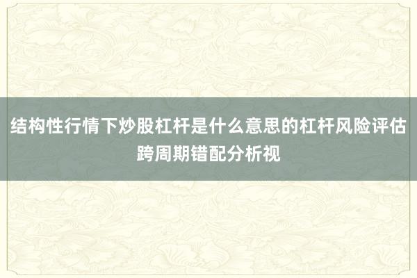 结构性行情下炒股杠杆是什么意思的杠杆风险评估跨周期错配分析视