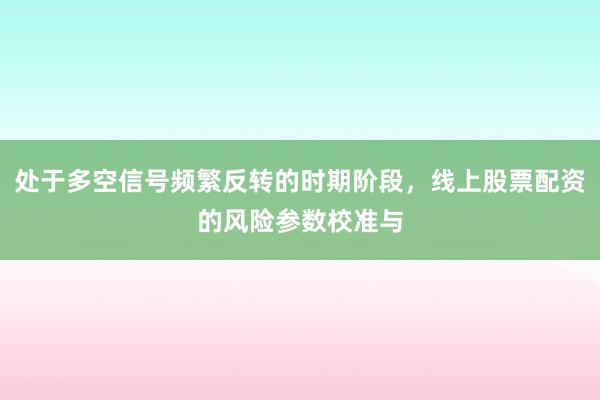 处于多空信号频繁反转的时期阶段，线上股票配资的风险参数校准与