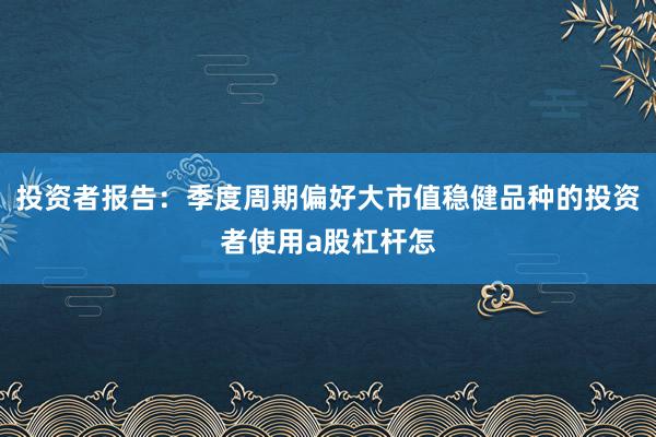 投资者报告：季度周期偏好大市值稳健品种的投资者使用a股杠杆怎
